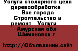 Услуги столярного цеха (деревообработка) - Все города Строительство и ремонт » Услуги   . Амурская обл.,Шимановск г.